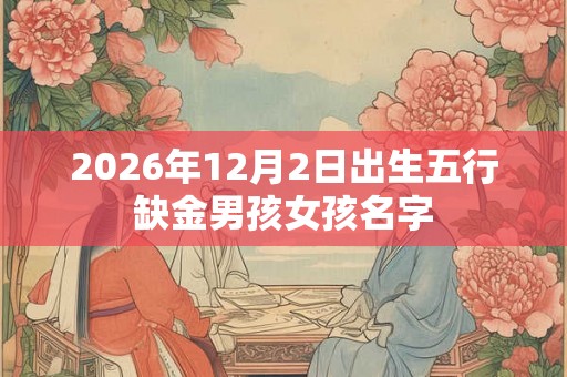 2026年12月2日出生五行缺金男孩女孩名字