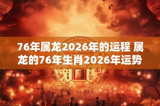 76年属龙2026年的运程 属龙的76年生肖2026年运势如何