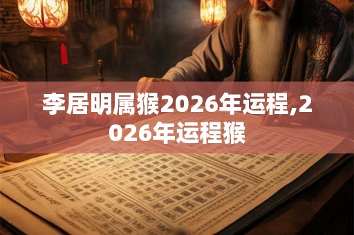 李居明属猴2026年运程,2026年运程猴