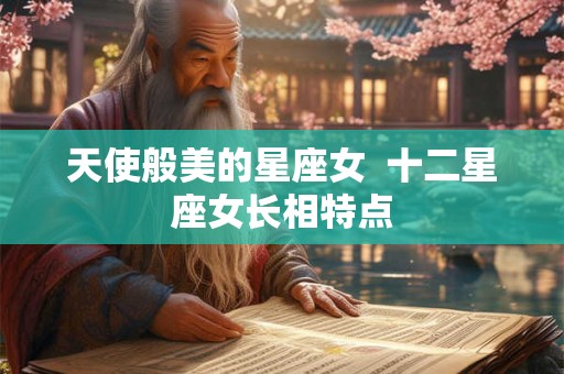 天使般美的星座女  十二星座女长相特点