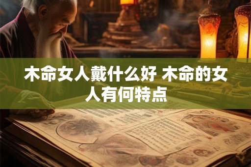 木命女人戴什么好 木命的女人有何特点