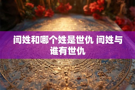 闫姓和哪个姓是世仇 闫姓与谁有世仇
