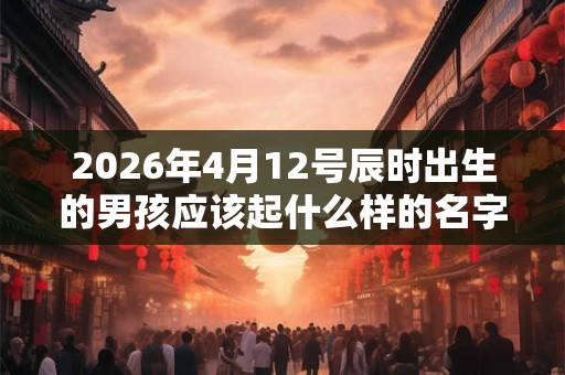 2026年4月12号辰时出生的男孩应该起什么样的名字