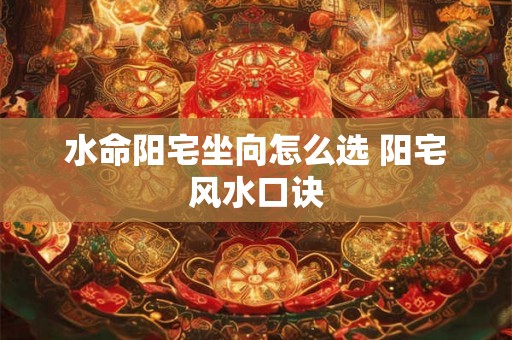 水命阳宅坐向怎么选 阳宅风水口诀 水命阳宅坐向怎么选 阳宅风水口诀