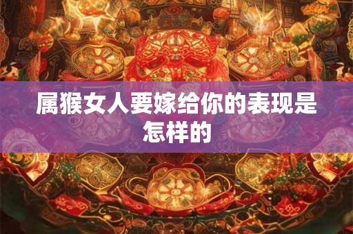 属猴女人要嫁给你的表现是怎样的 属猴女人要嫁给你的表现是怎样的