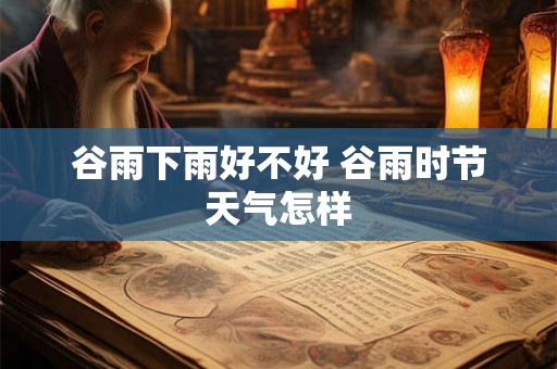 谷雨下雨好不好 谷雨时节天气怎样 谷雨下雨好不好 谷雨时节天气怎样