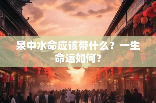 泉中水命应该带什么？一生命运如何？