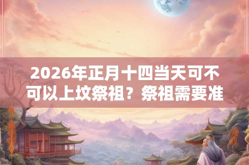 2026年正月十四当天可不可以上坟祭祖?祭祖需要准备什么? 2026年正月十四当天可不可以上坟祭祖?祭祖需要准备什么?
