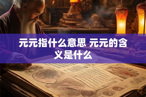 元元指什么意思 元元的含义是什么