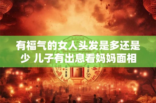有福气的女人头发是多还是少 儿子有出息看妈妈面相 有福气的女人头发是多还是少 儿子有出息看妈妈面相