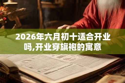 2026年六月初十适合开业吗,开业穿旗袍的寓意