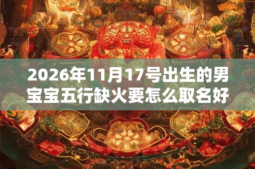 2026年11月17号出生的男宝宝五行缺火要怎么取名好