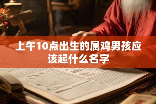 上午10点出生的属鸡男孩应该起什么名字 上午10点出生的属鸡男孩应该起什么名字