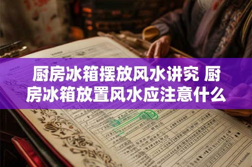 厨房冰箱摆放风水讲究 厨房冰箱放置风水应注意什么
