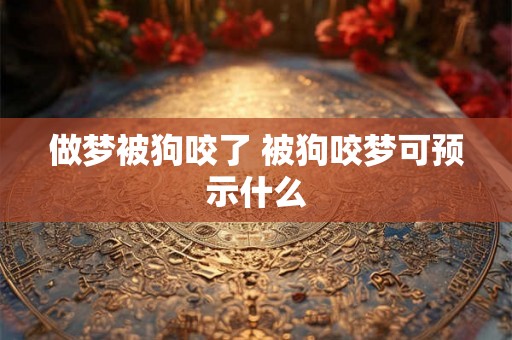 做梦被狗咬了 被狗咬梦可预示什么 做梦被狗咬了 被狗咬梦可预示什么