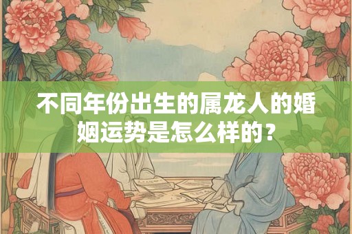 不同年份出生的属龙人的婚姻运势是怎么样的？