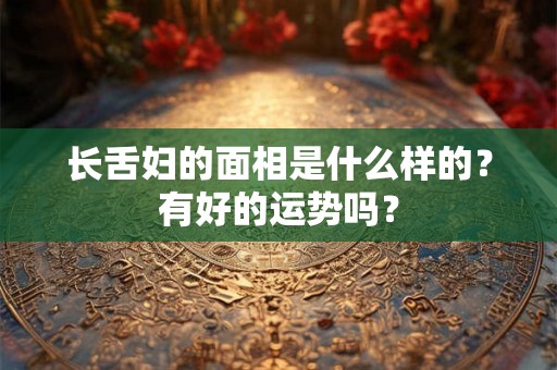 长舌妇的面相是什么样的？有好的运势吗？