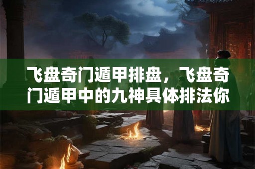 飞盘奇门遁甲排盘,飞盘奇门遁甲中的九神具体排法你知道吗? 飞盘奇门遁甲排盘,飞盘奇门遁甲中的九神具体排法你知道吗?