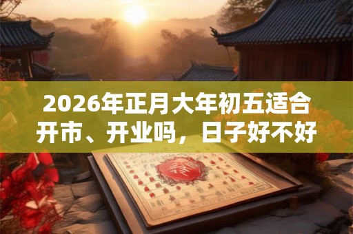 2026年正月大年初五适合开市、开业吗，日子好不好