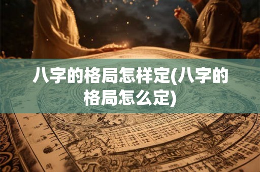 八字的格局怎样定(八字的格局怎么定)