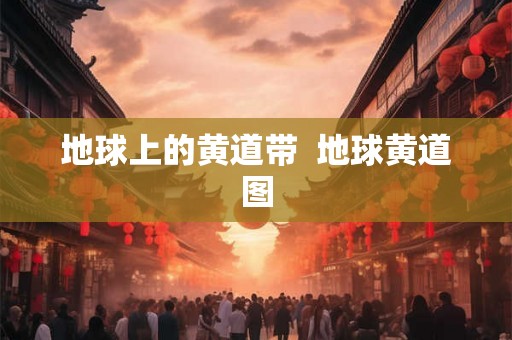 地球上的黄道带 地球黄道图 地球上的黄道带 地球黄道图