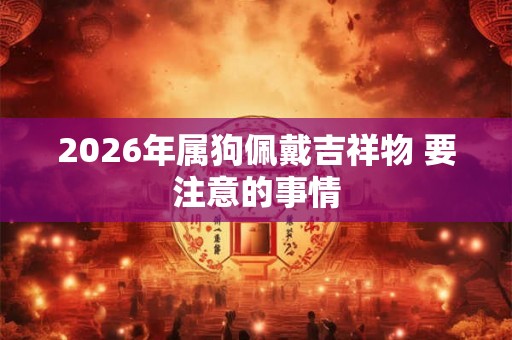 2026年属狗佩戴吉祥物 要注意的事情