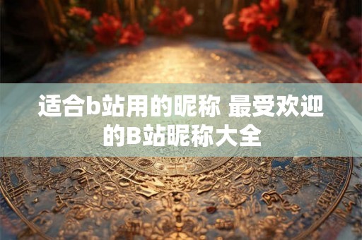 适合b站用的昵称 最受欢迎的B站昵称大全