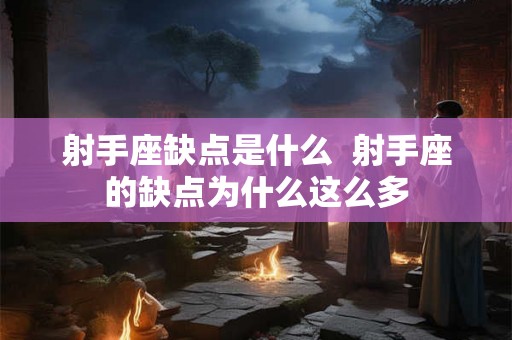 射手座缺点是什么  射手座的缺点为什么这么多