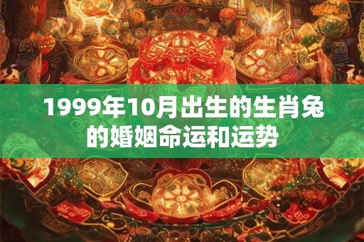 1999年10月出生的生肖兔的婚姻命运和运势 1999年10月出生的生肖兔的婚姻命运和运势