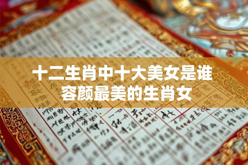 十二生肖中十大美女是谁  容颜最美的生肖女