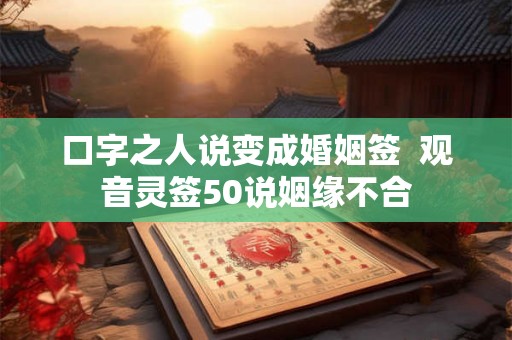 口字之人说变成婚姻签  观音灵签50说姻缘不合