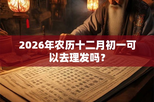 2026年农历十二月初一可以去理发吗？