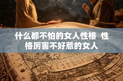 什么都不怕的女人性格  性格厉害不好惹的女人