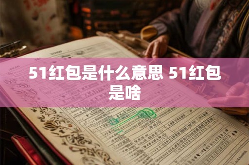 51红包是什么意思 51红包是啥