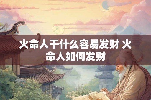 火命人干什么容易发财 火命人如何发财