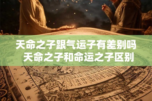 天命之子跟气运子有差别吗 天命之子和命运之子区别 天命之子跟气运子有差别吗 天命之子和命运之子区别