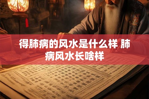 得肺病的风水是什么样 肺病风水长啥样