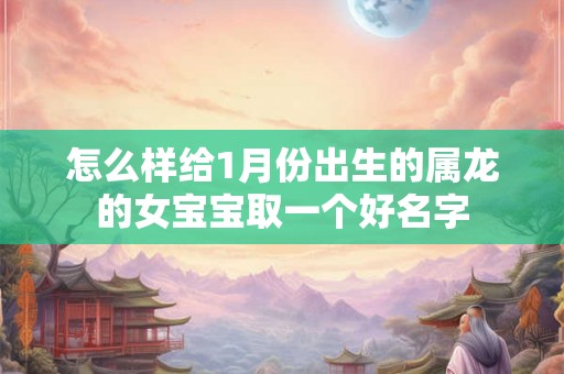 怎么样给1月份出生的属龙的女宝宝取一个好名字