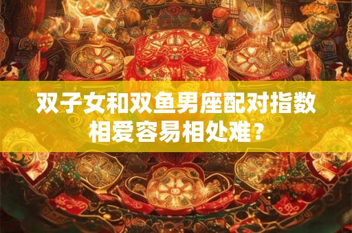 双子女和双鱼男座配对指数相爱容易相处难? 双子女和双鱼男座配对指数相爱容易相处难?