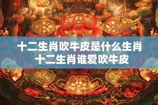 十二生肖吹牛皮是什么生肖  十二生肖谁爱吹牛皮