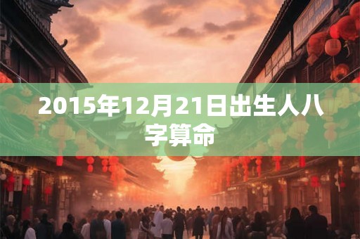 2015年12月21日出生人八字算命