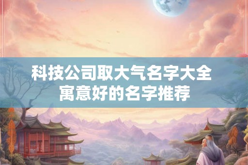 科技公司取大气名字大全 寓意好的名字推荐