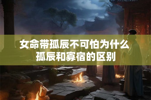 女命带孤辰不可怕为什么 孤辰和寡宿的区别