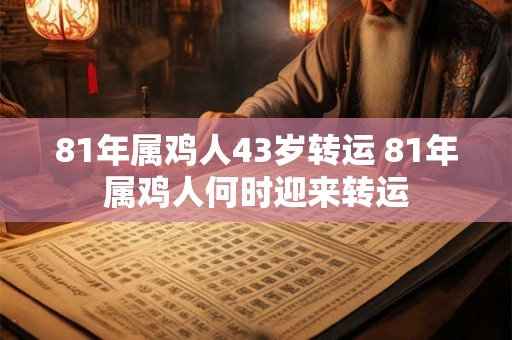 81年属鸡人43岁转运 81年属鸡人何时迎来转运