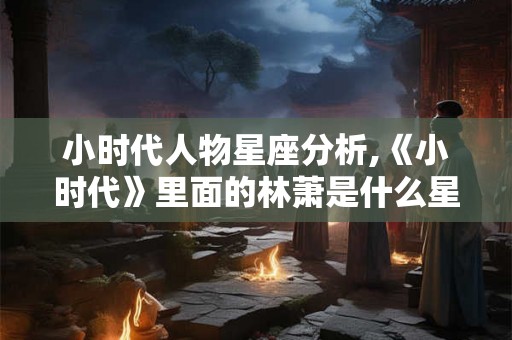 小时代人物星座分析,《小时代》里面的林萧是什么星座