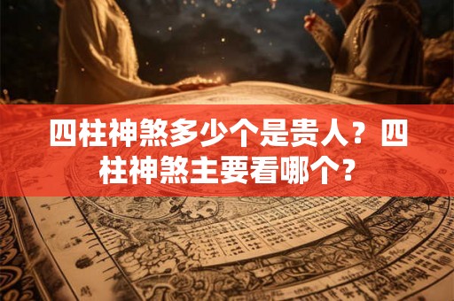 四柱神煞多少个是贵人？四柱神煞主要看哪个？