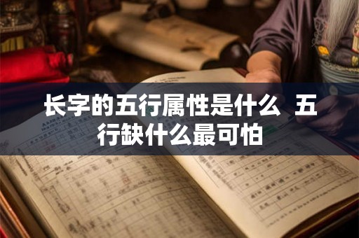 长字的五行属性是什么 五行缺什么最可怕 长字的五行属性是什么 五行缺什么最可怕