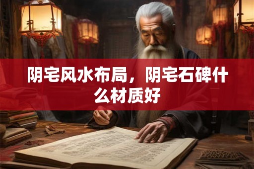 阴宅风水布局，阴宅石碑什么材质好