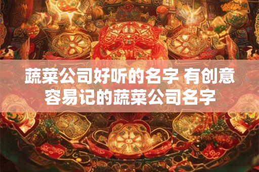 蔬菜公司好听的名字 有创意容易记的蔬菜公司名字