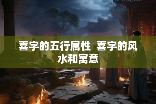 喜字的五行属性  喜字的风水和寓意